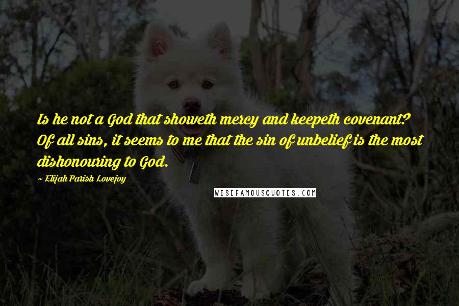 Elijah Parish Lovejoy Quotes: Is he not a God that showeth mercy and keepeth covenant? Of all sins, it seems to me that the sin of unbelief is the most dishonouring to God.