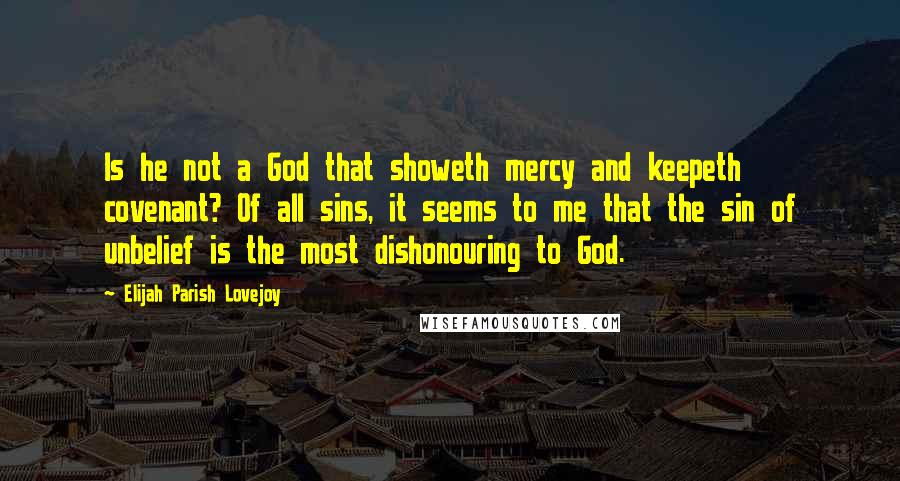 Elijah Parish Lovejoy Quotes: Is he not a God that showeth mercy and keepeth covenant? Of all sins, it seems to me that the sin of unbelief is the most dishonouring to God.