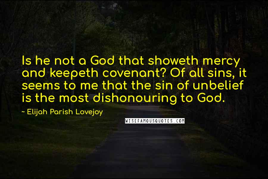 Elijah Parish Lovejoy Quotes: Is he not a God that showeth mercy and keepeth covenant? Of all sins, it seems to me that the sin of unbelief is the most dishonouring to God.