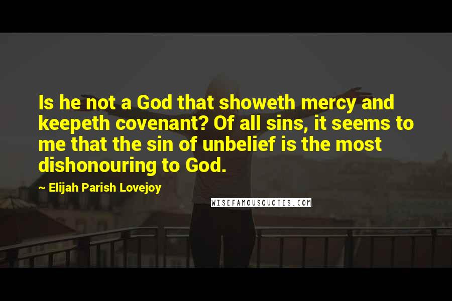 Elijah Parish Lovejoy Quotes: Is he not a God that showeth mercy and keepeth covenant? Of all sins, it seems to me that the sin of unbelief is the most dishonouring to God.