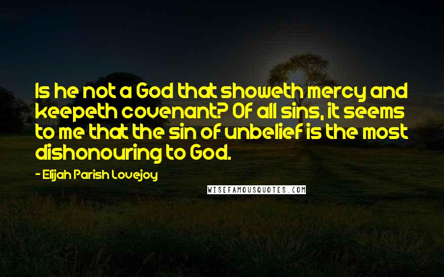 Elijah Parish Lovejoy Quotes: Is he not a God that showeth mercy and keepeth covenant? Of all sins, it seems to me that the sin of unbelief is the most dishonouring to God.