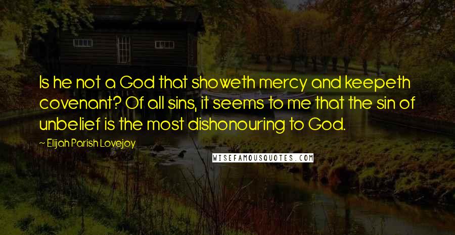 Elijah Parish Lovejoy Quotes: Is he not a God that showeth mercy and keepeth covenant? Of all sins, it seems to me that the sin of unbelief is the most dishonouring to God.