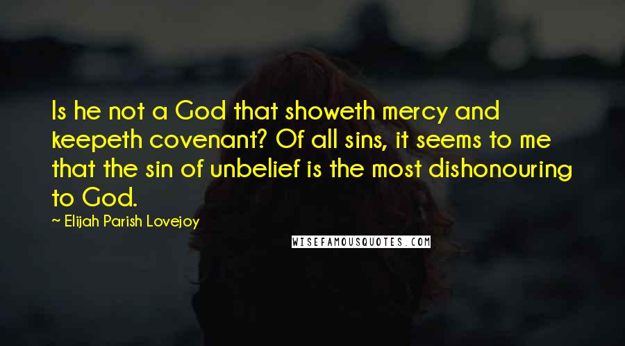 Elijah Parish Lovejoy Quotes: Is he not a God that showeth mercy and keepeth covenant? Of all sins, it seems to me that the sin of unbelief is the most dishonouring to God.