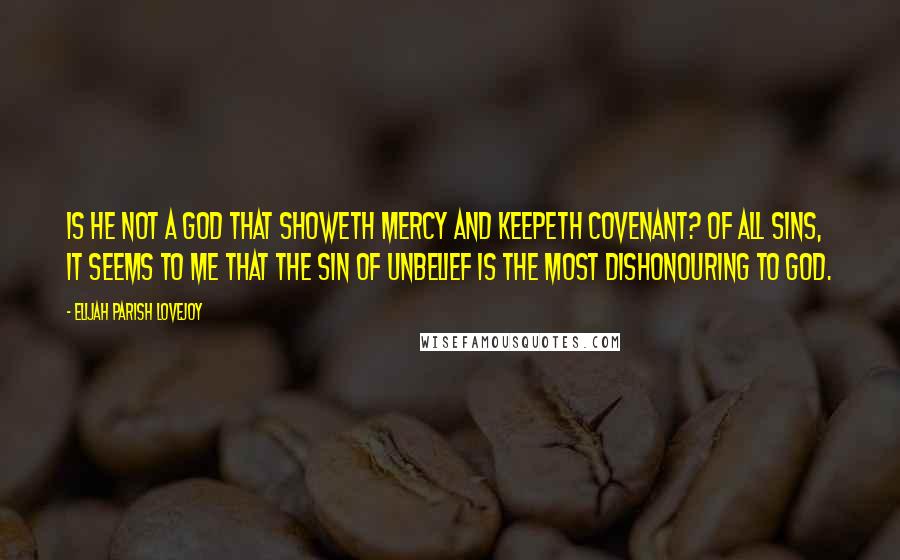 Elijah Parish Lovejoy Quotes: Is he not a God that showeth mercy and keepeth covenant? Of all sins, it seems to me that the sin of unbelief is the most dishonouring to God.