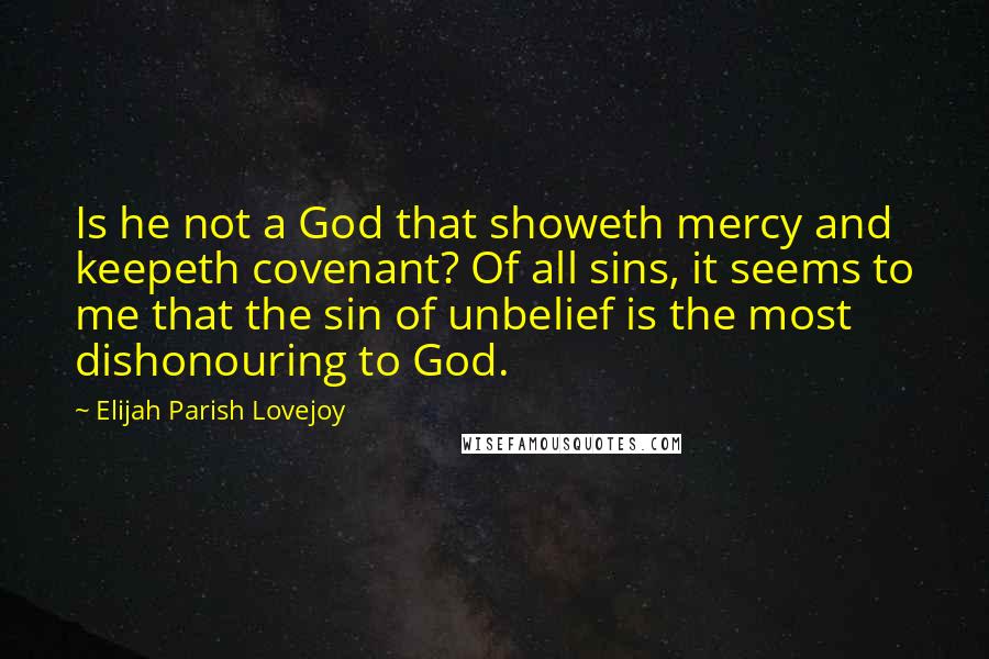 Elijah Parish Lovejoy Quotes: Is he not a God that showeth mercy and keepeth covenant? Of all sins, it seems to me that the sin of unbelief is the most dishonouring to God.