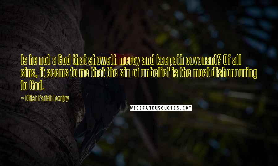 Elijah Parish Lovejoy Quotes: Is he not a God that showeth mercy and keepeth covenant? Of all sins, it seems to me that the sin of unbelief is the most dishonouring to God.