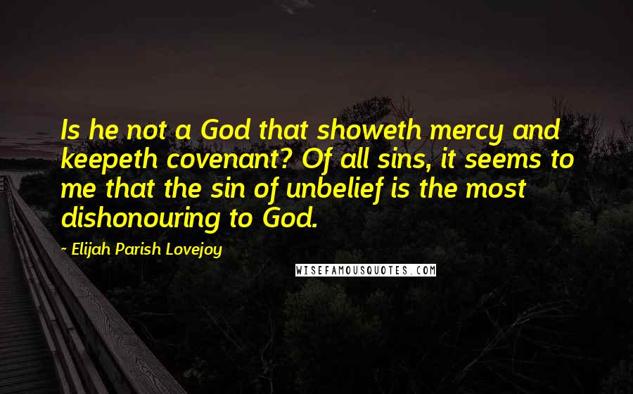 Elijah Parish Lovejoy Quotes: Is he not a God that showeth mercy and keepeth covenant? Of all sins, it seems to me that the sin of unbelief is the most dishonouring to God.