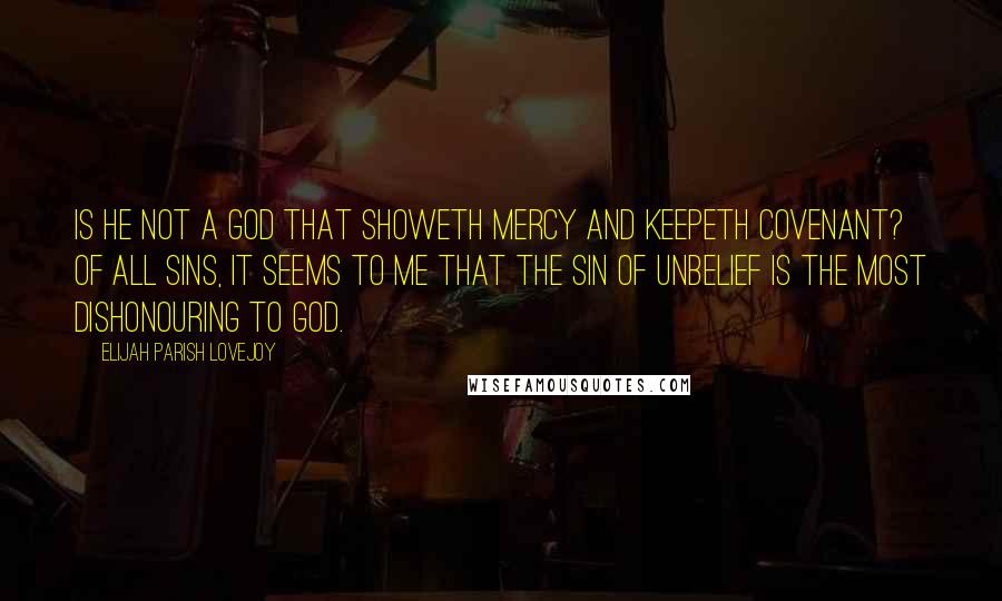 Elijah Parish Lovejoy Quotes: Is he not a God that showeth mercy and keepeth covenant? Of all sins, it seems to me that the sin of unbelief is the most dishonouring to God.