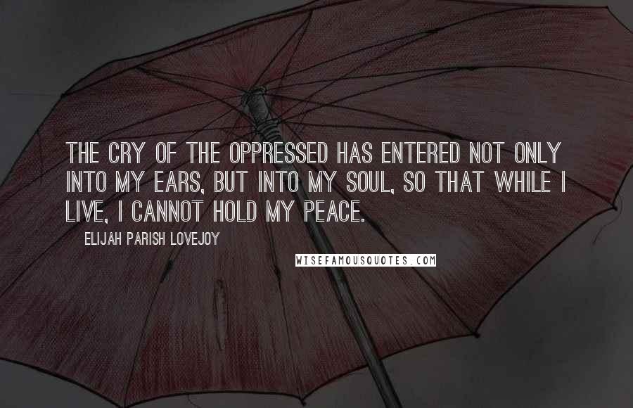 Elijah Parish Lovejoy Quotes: The cry of the oppressed has entered not only into my ears, but into my soul, so that while I live, I cannot hold my peace.