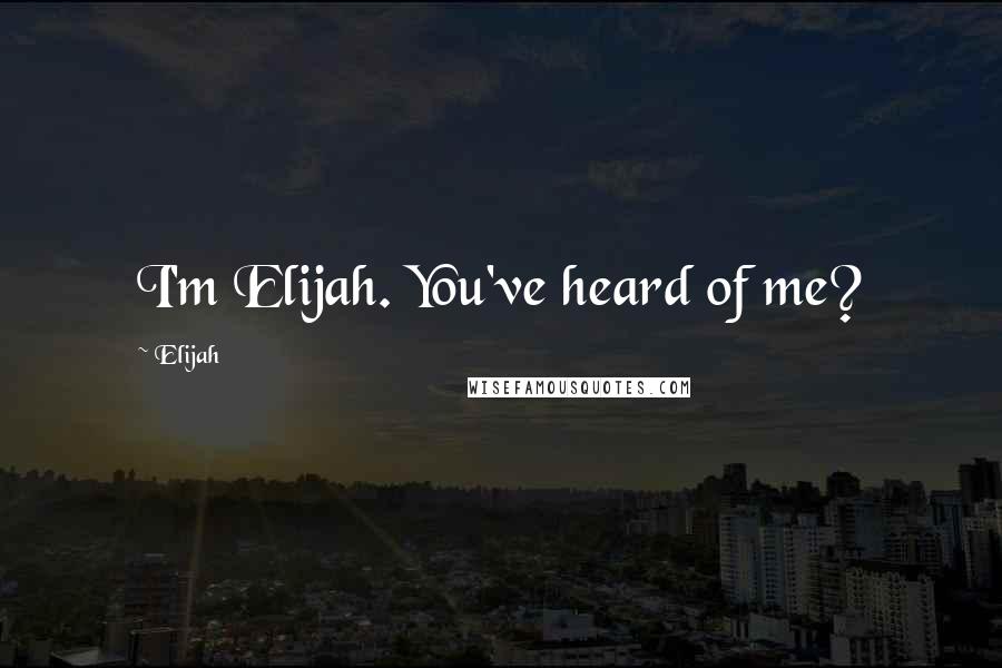 Elijah Quotes: I'm Elijah. You've heard of me?