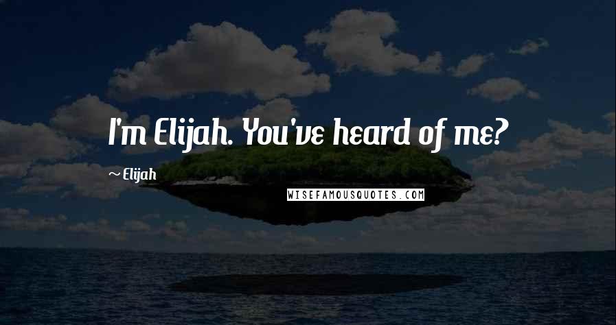 Elijah Quotes: I'm Elijah. You've heard of me?