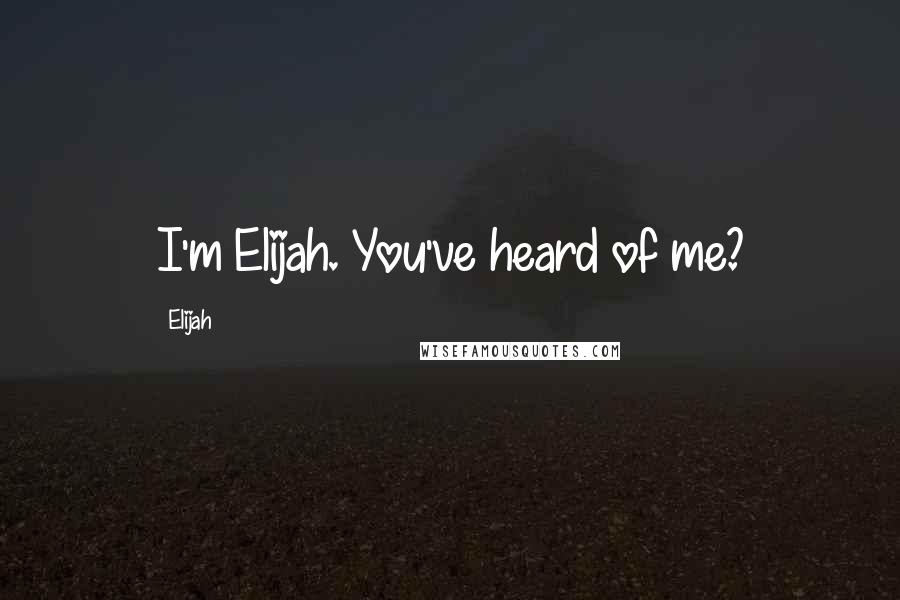 Elijah Quotes: I'm Elijah. You've heard of me?