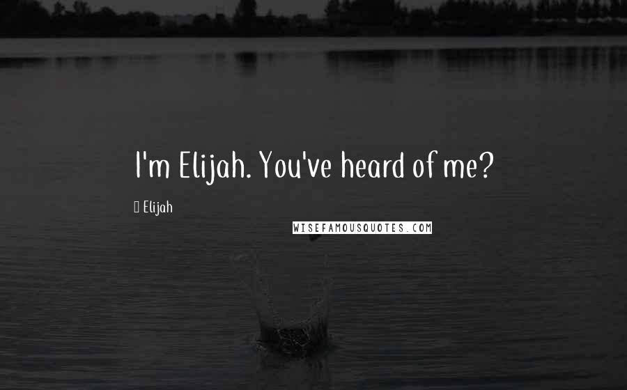 Elijah Quotes: I'm Elijah. You've heard of me?