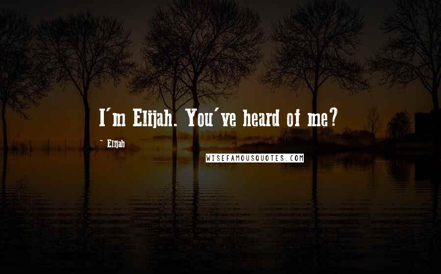 Elijah Quotes: I'm Elijah. You've heard of me?