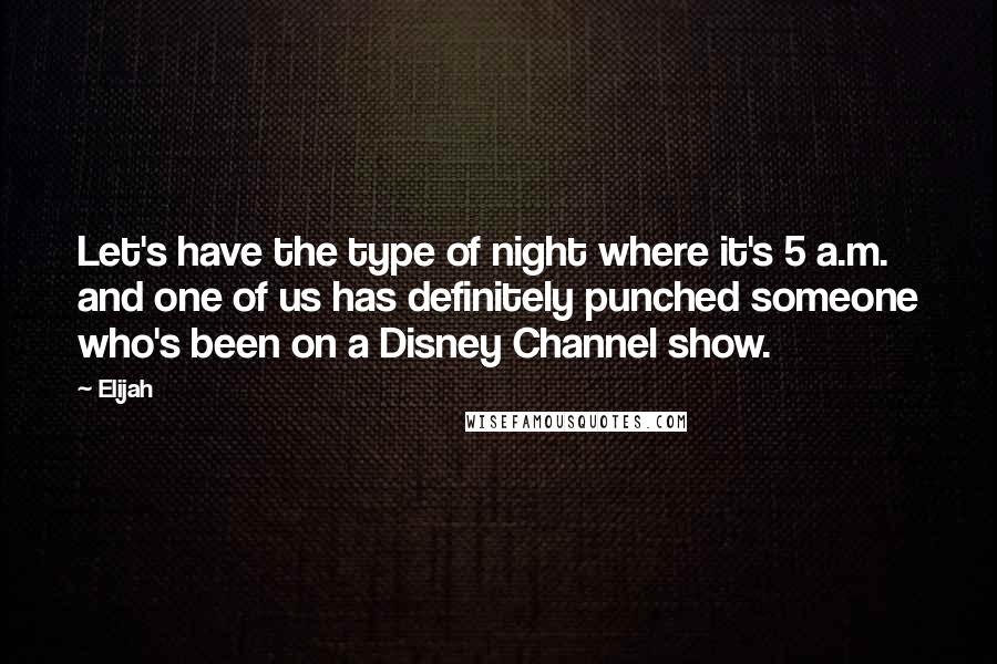 Elijah Quotes: Let's have the type of night where it's 5 a.m. and one of us has definitely punched someone who's been on a Disney Channel show.