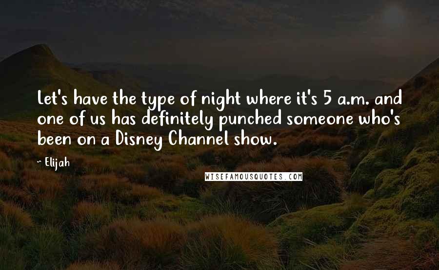 Elijah Quotes: Let's have the type of night where it's 5 a.m. and one of us has definitely punched someone who's been on a Disney Channel show.