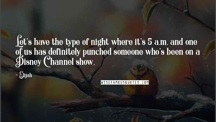 Elijah Quotes: Let's have the type of night where it's 5 a.m. and one of us has definitely punched someone who's been on a Disney Channel show.