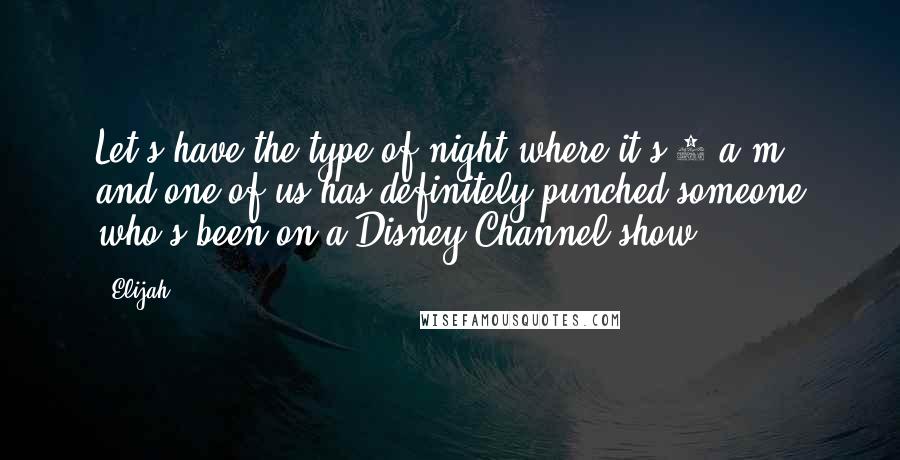 Elijah Quotes: Let's have the type of night where it's 5 a.m. and one of us has definitely punched someone who's been on a Disney Channel show.