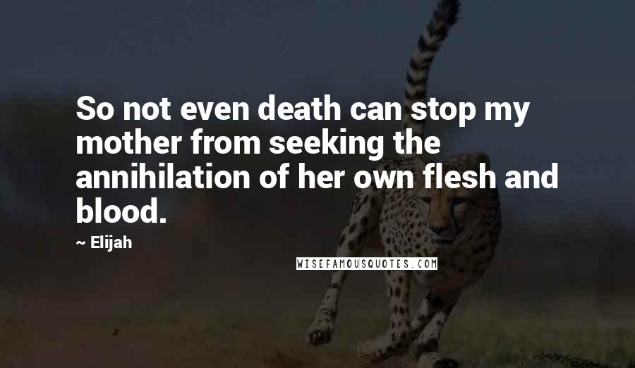 Elijah Quotes: So not even death can stop my mother from seeking the annihilation of her own flesh and blood.