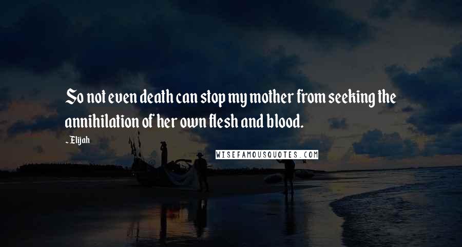 Elijah Quotes: So not even death can stop my mother from seeking the annihilation of her own flesh and blood.