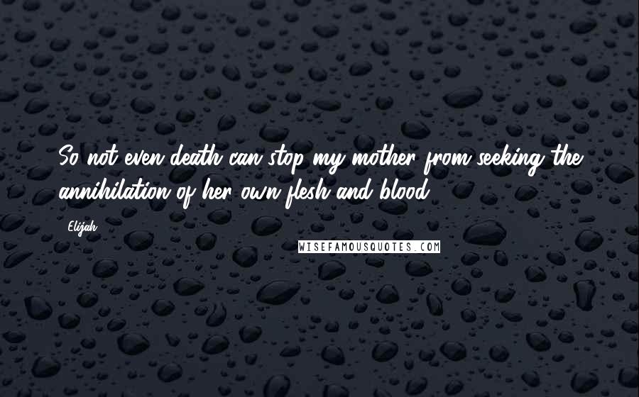 Elijah Quotes: So not even death can stop my mother from seeking the annihilation of her own flesh and blood.