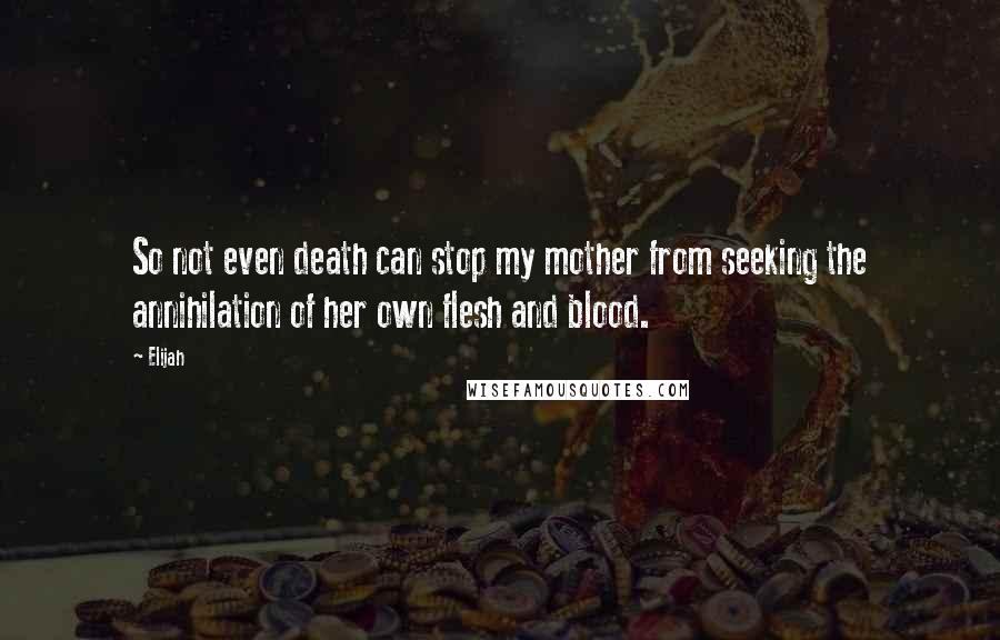 Elijah Quotes: So not even death can stop my mother from seeking the annihilation of her own flesh and blood.