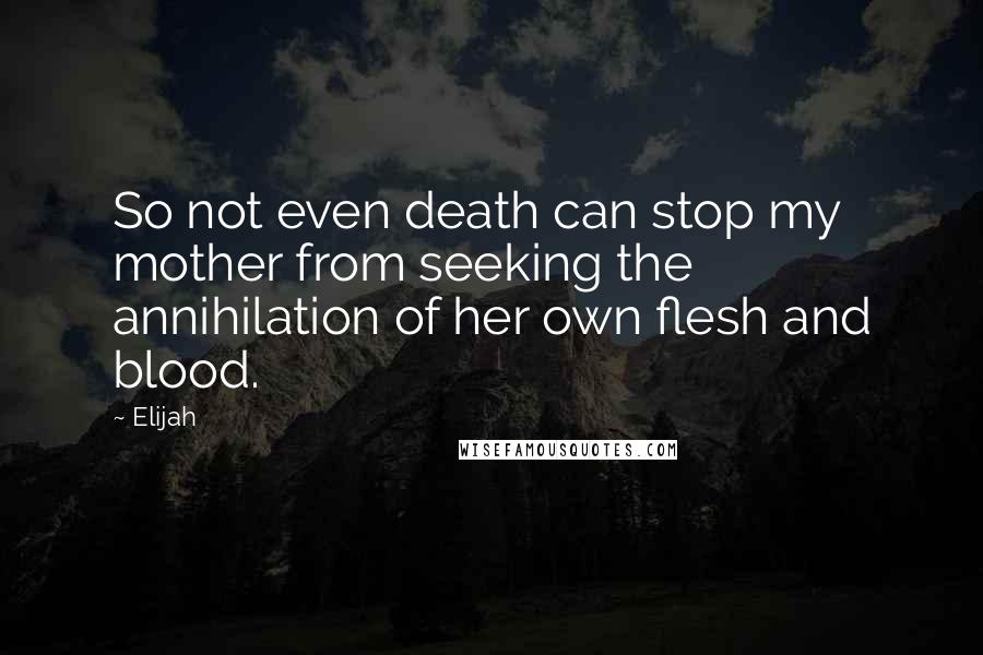 Elijah Quotes: So not even death can stop my mother from seeking the annihilation of her own flesh and blood.