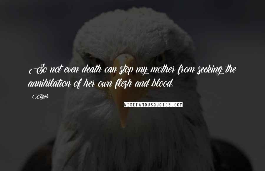 Elijah Quotes: So not even death can stop my mother from seeking the annihilation of her own flesh and blood.