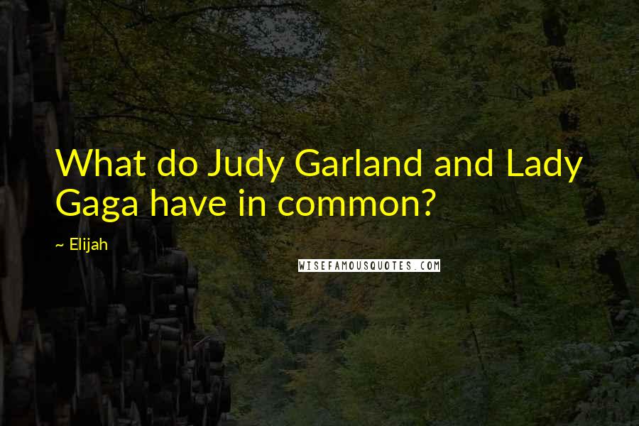 Elijah Quotes: What do Judy Garland and Lady Gaga have in common?