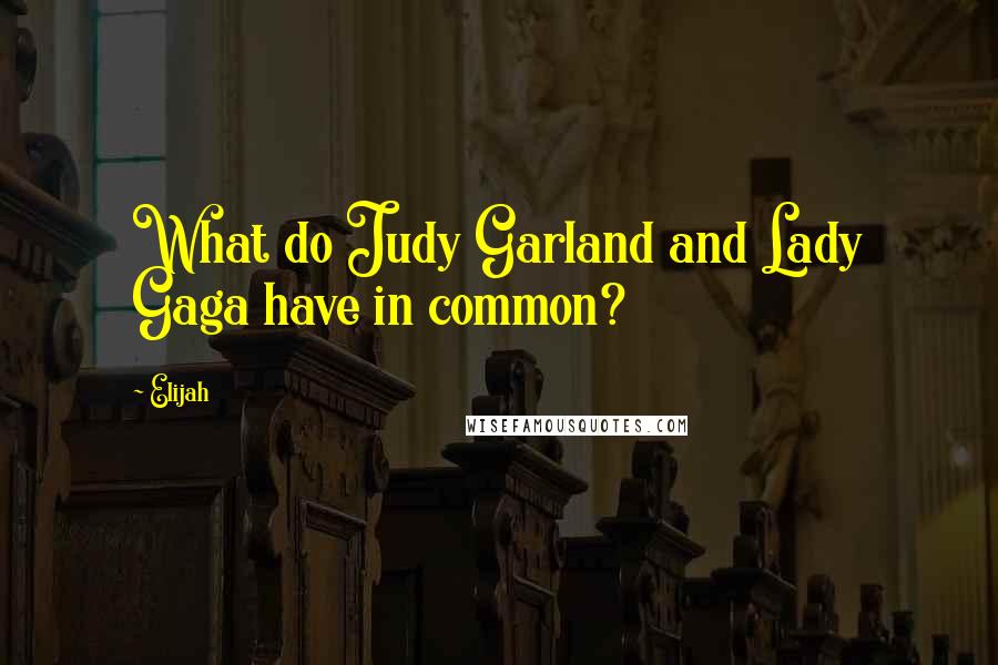 Elijah Quotes: What do Judy Garland and Lady Gaga have in common?