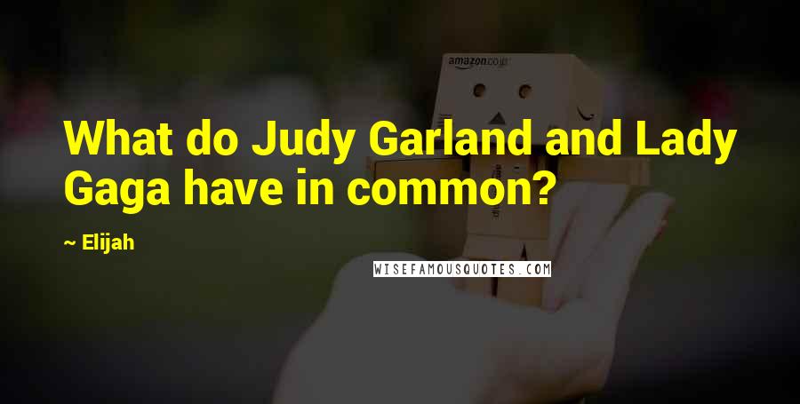 Elijah Quotes: What do Judy Garland and Lady Gaga have in common?