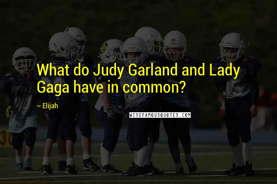 Elijah Quotes: What do Judy Garland and Lady Gaga have in common?