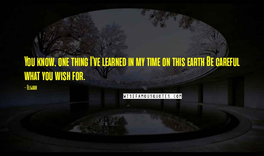 Elijah Quotes: You know, one thing I've learned in my time on this earth Be careful what you wish for.