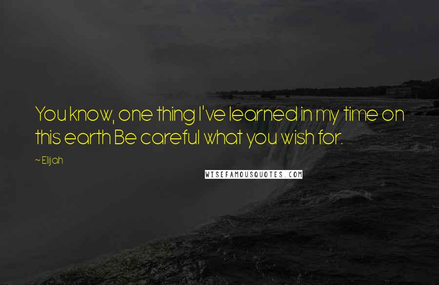 Elijah Quotes: You know, one thing I've learned in my time on this earth Be careful what you wish for.