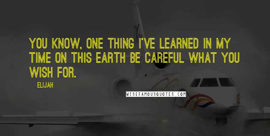 Elijah Quotes: You know, one thing I've learned in my time on this earth Be careful what you wish for.