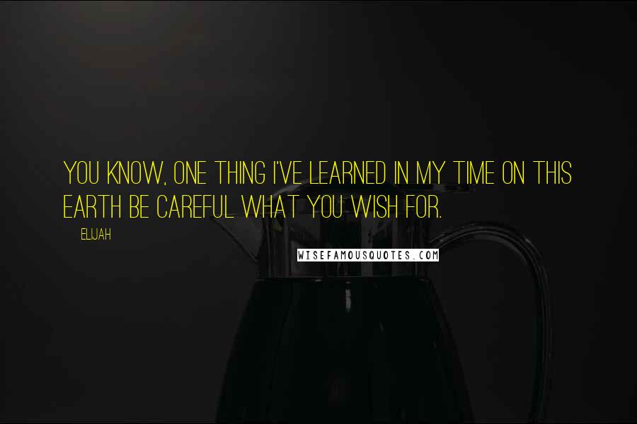 Elijah Quotes: You know, one thing I've learned in my time on this earth Be careful what you wish for.