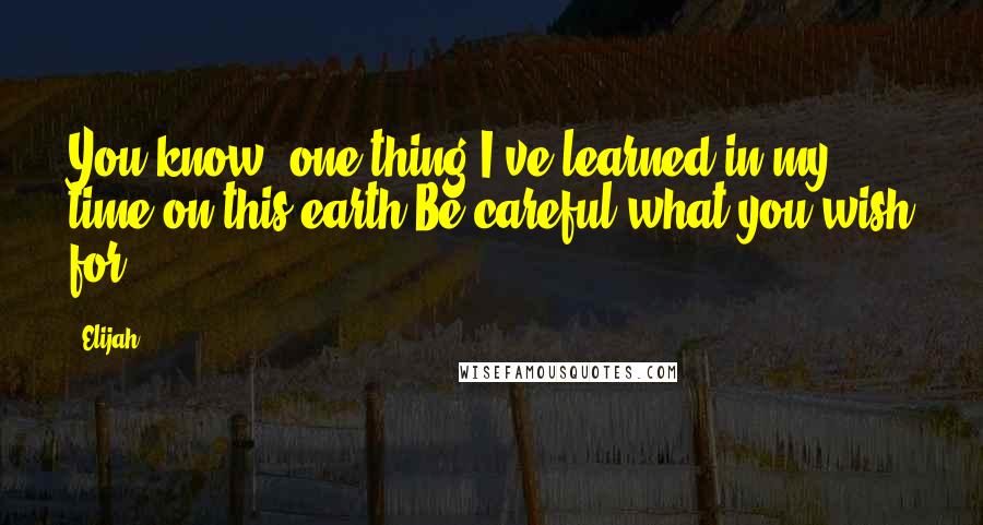 Elijah Quotes: You know, one thing I've learned in my time on this earth Be careful what you wish for.