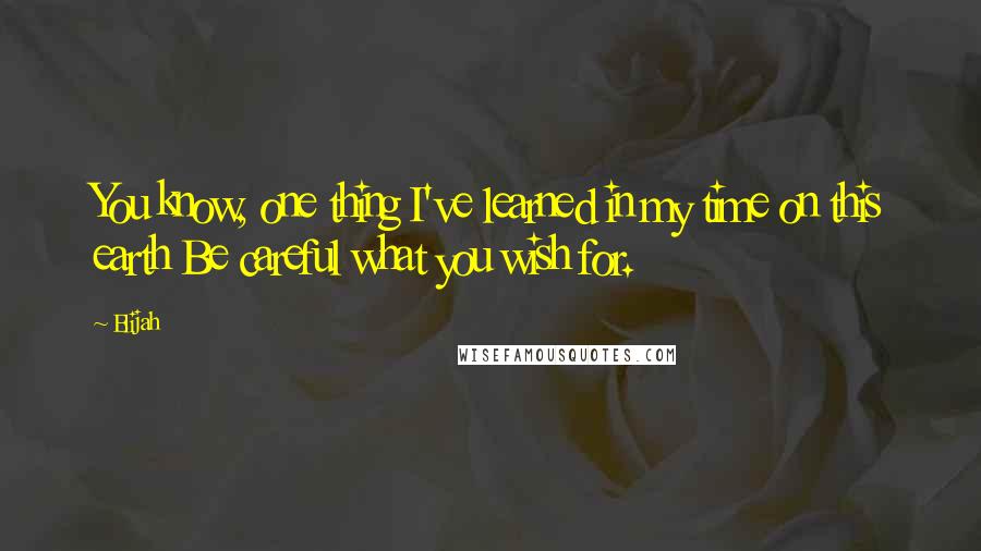 Elijah Quotes: You know, one thing I've learned in my time on this earth Be careful what you wish for.