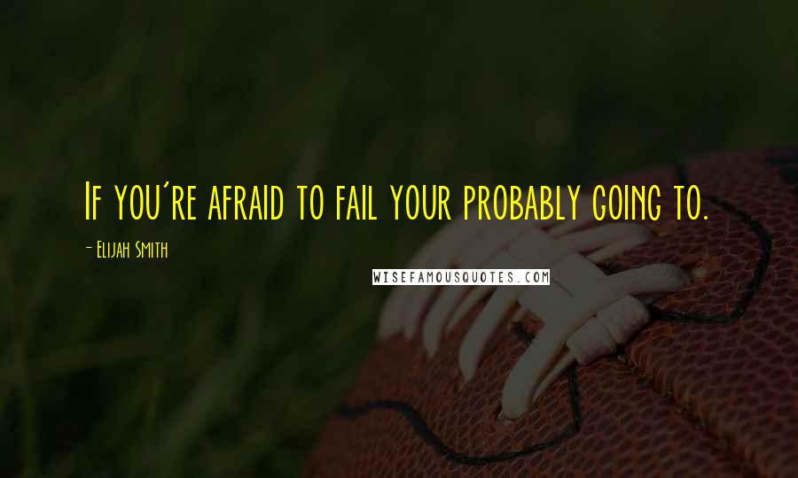 Elijah Smith Quotes: If you're afraid to fail your probably going to.