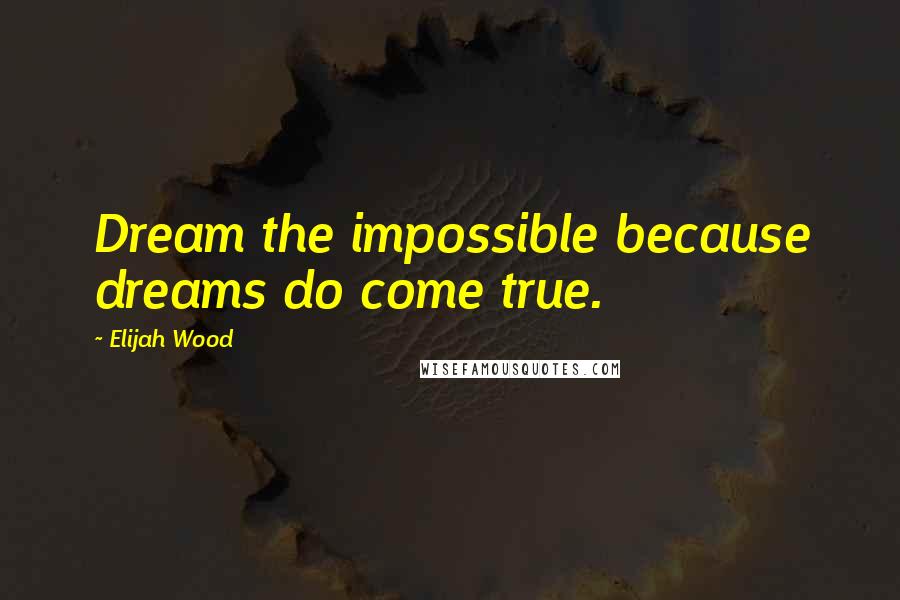 Elijah Wood Quotes: Dream the impossible because dreams do come true.