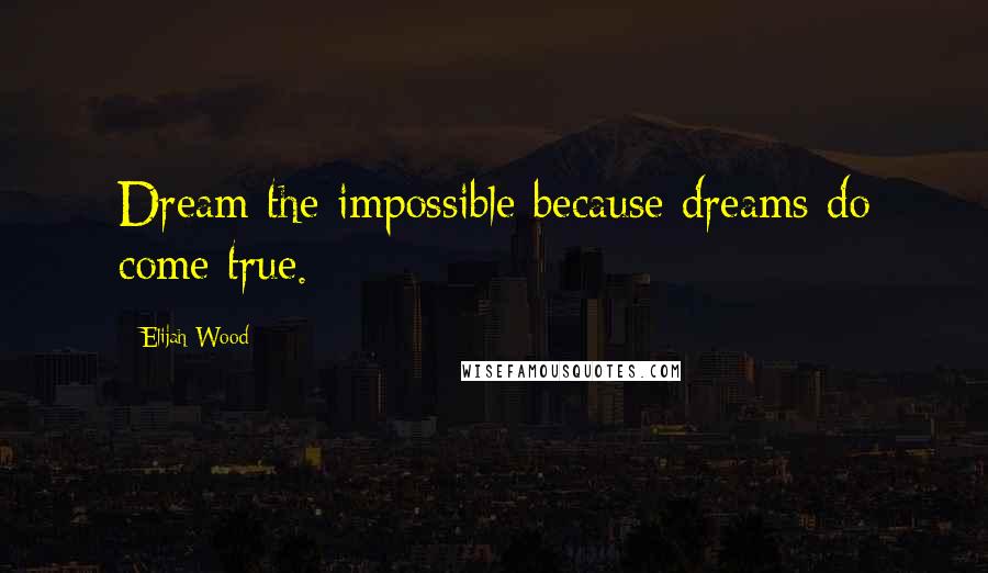 Elijah Wood Quotes: Dream the impossible because dreams do come true.
