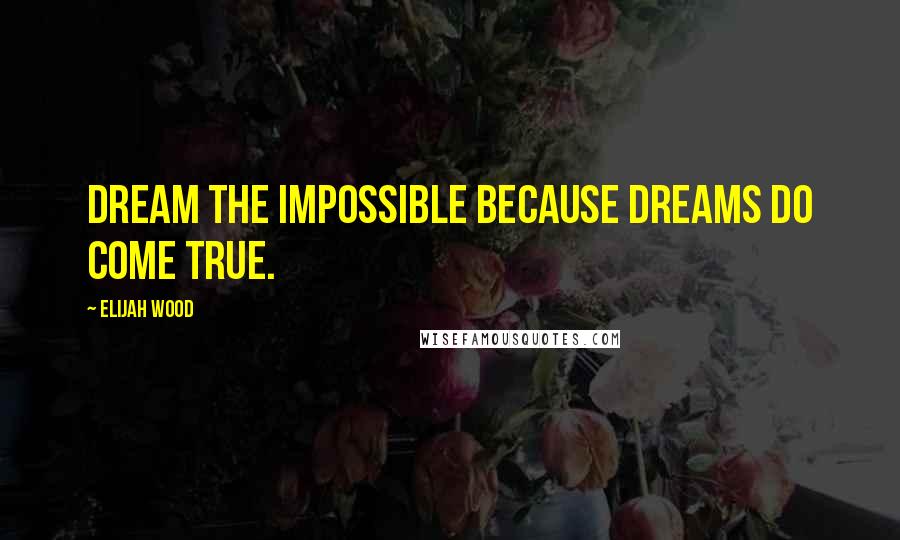 Elijah Wood Quotes: Dream the impossible because dreams do come true.