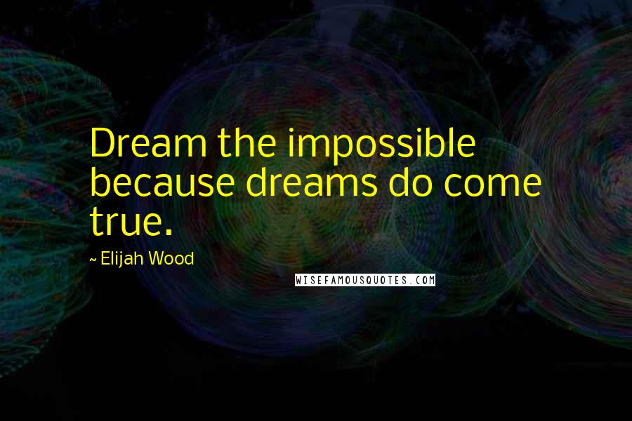 Elijah Wood Quotes: Dream the impossible because dreams do come true.