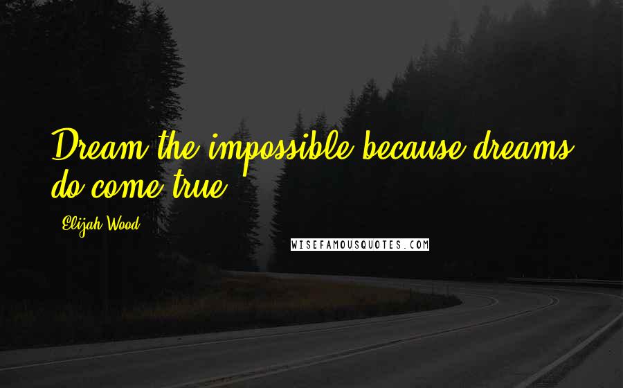 Elijah Wood Quotes: Dream the impossible because dreams do come true.