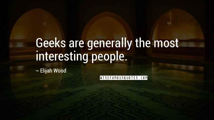 Elijah Wood Quotes: Geeks are generally the most interesting people.