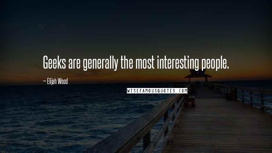 Elijah Wood Quotes: Geeks are generally the most interesting people.