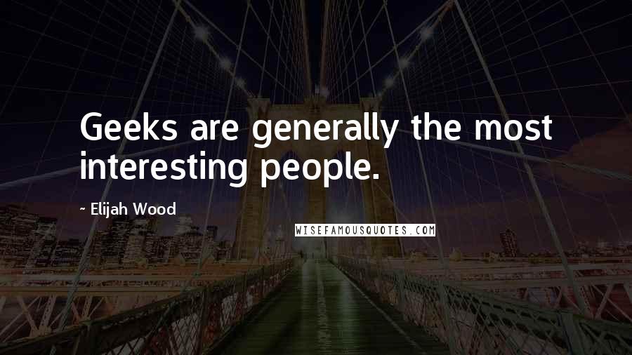 Elijah Wood Quotes: Geeks are generally the most interesting people.