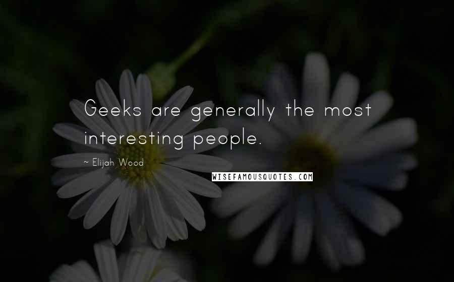 Elijah Wood Quotes: Geeks are generally the most interesting people.