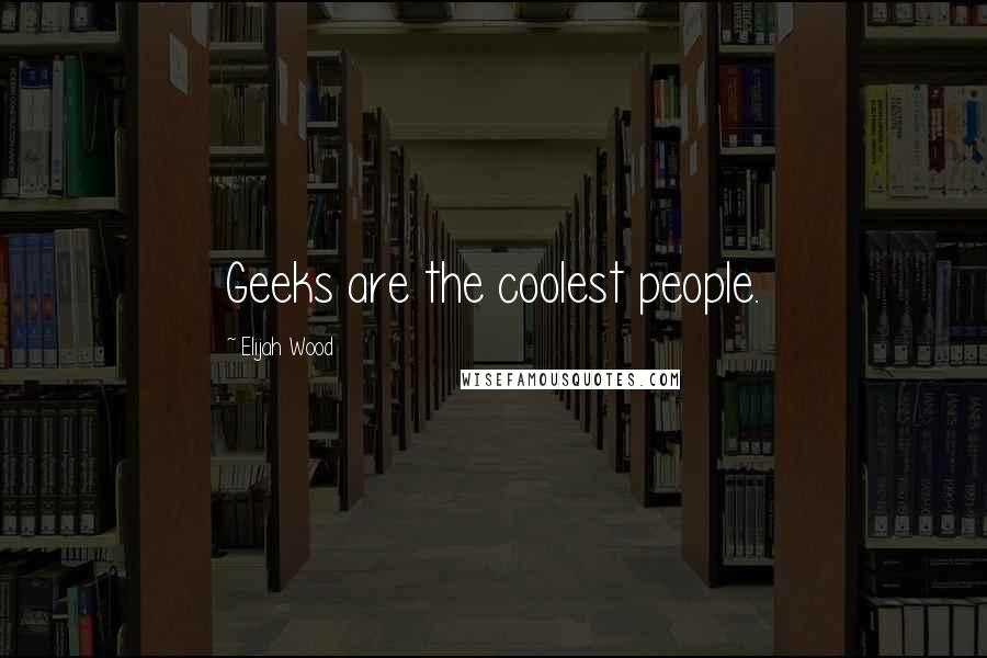 Elijah Wood Quotes: Geeks are the coolest people.