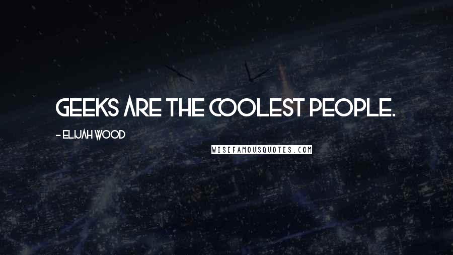 Elijah Wood Quotes: Geeks are the coolest people.